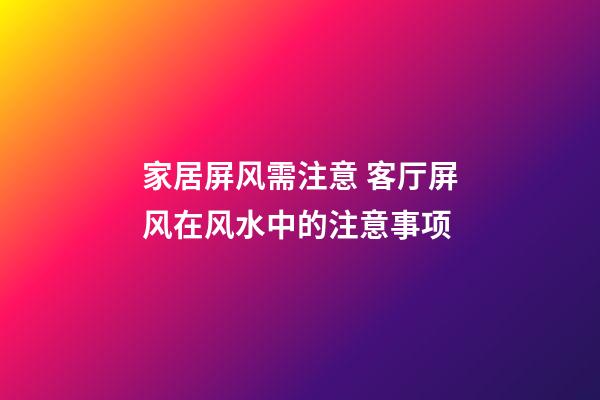 家居屏风需注意 客厅屏风在风水中的注意事项